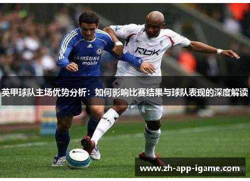 英甲球队主场优势分析:如何影响比赛结果与球队表现的深度解读 英甲球队主场优势分析:如何影响比赛结果与球队表现的深度解读