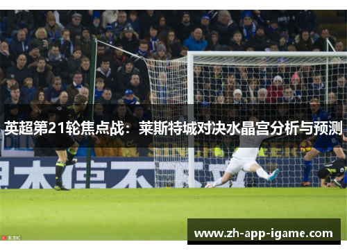 英超第21轮焦点战：莱斯特城对决水晶宫分析与预测