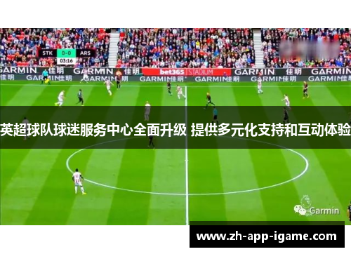 英超球队球迷服务中心全面升级 提供多元化支持和互动体验