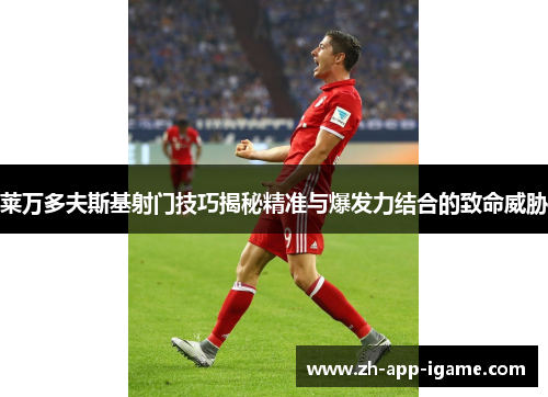 莱万多夫斯基射门技巧揭秘精准与爆发力结合的致命威胁 莱万多夫斯基射门技巧揭秘精准与爆发力结合的致命威胁