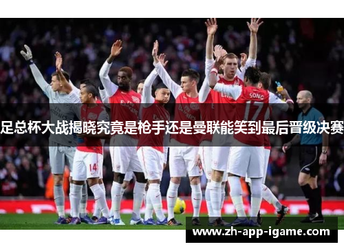 足总杯大战揭晓究竟是枪手还是曼联能笑到最后晋级决赛