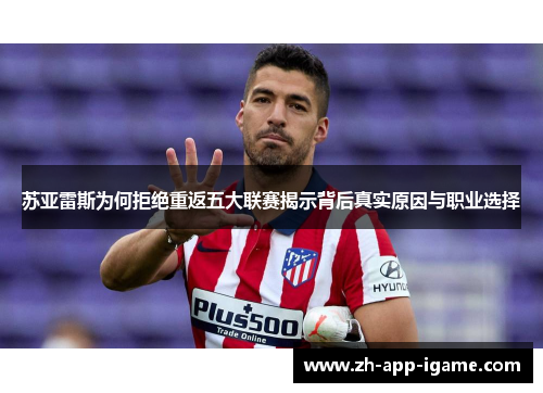 苏亚雷斯为何拒绝重返五大联赛揭示背后真实原因与职业选择 苏亚雷斯为何拒绝重返五大联赛揭示背后真实原因与职业选择