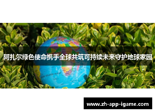阿扎尔绿色使命携手全球共筑可持续未来守护地球家园 阿扎尔绿色使命携手全球共筑可持续未来守护地球家园