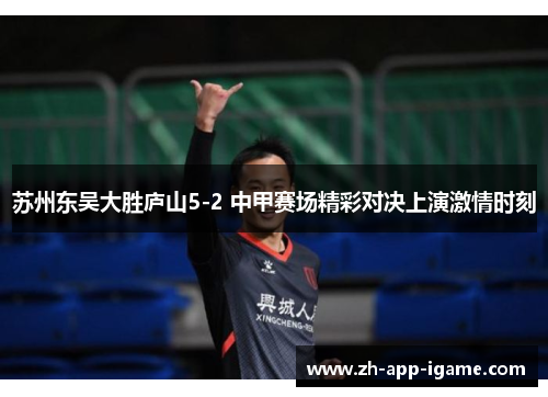 苏州东吴大胜庐山5-2 中甲赛场精彩对决上演激情时刻