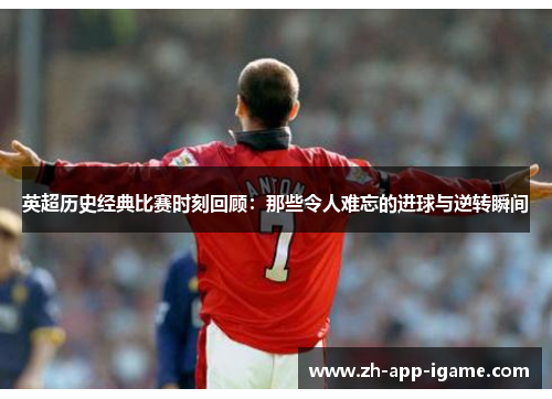 英超历史经典比赛时刻回顾：那些令人难忘的进球与逆转瞬间