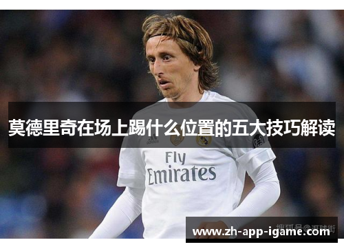 莫德里奇在场上踢什么位置的五大技巧解读