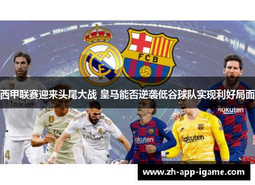 西甲联赛迎来头尾大战 皇马能否逆袭低谷球队实现利好局面