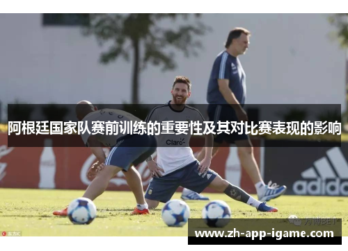 阿根廷国家队赛前训练的重要性及其对比赛表现的影响