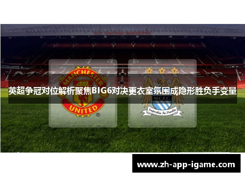 英超争冠对位解析聚焦BIG6对决更衣室氛围成隐形胜负手变量 英超争冠对位解析聚焦BIG6对决更衣室氛围成隐形胜负手变量