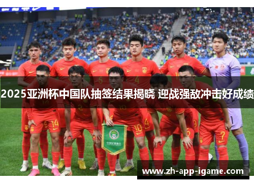2025亚洲杯中国队抽签结果揭晓 迎战强敌冲击好成绩 2025亚洲杯中国队抽签结果揭晓 迎战强敌冲击好成绩