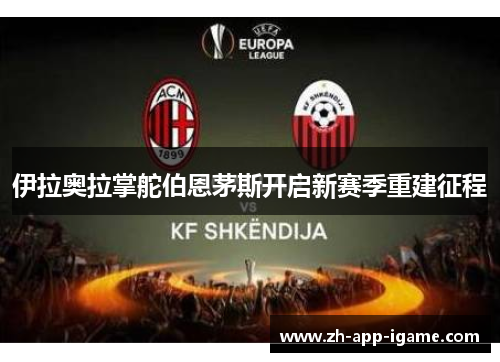伊拉奥拉掌舵伯恩茅斯开启新赛季重建征程 伊拉奥拉掌舵伯恩茅斯开启新赛季重建征程