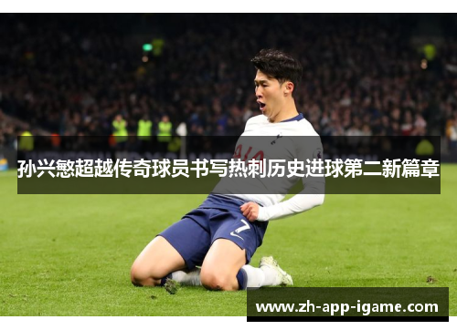孙兴慜超越传奇球员书写热刺历史进球第二新篇章 孙兴慜超越传奇球员书写热刺历史进球第二新篇章