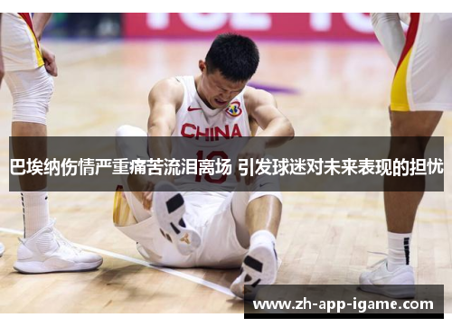 巴埃纳伤情严重痛苦流泪离场 引发球迷对未来表现的担忧 巴埃纳伤情严重痛苦流泪离场 引发球迷对未来表现的担忧