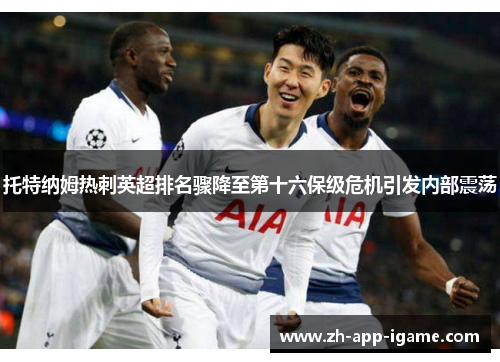 托特纳姆热刺英超排名骤降至第十六保级危机引发内部震荡 托特纳姆热刺英超排名骤降至第十六保级危机引发内部震荡