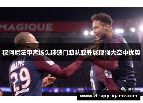 穆阿尼法甲客场头球破门助队取胜展现强大空中优势