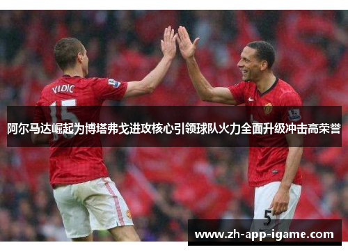 阿尔马达崛起为博塔弗戈进攻核心引领球队火力全面升级冲击高荣誉