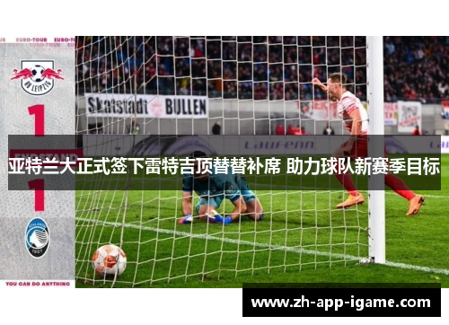 亚特兰大正式签下雷特吉顶替替补席 助力球队新赛季目标