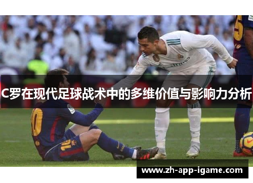 C罗在现代足球战术中的多维价值与影响力分析 C罗在现代足球战术中的多维价值与影响力分析