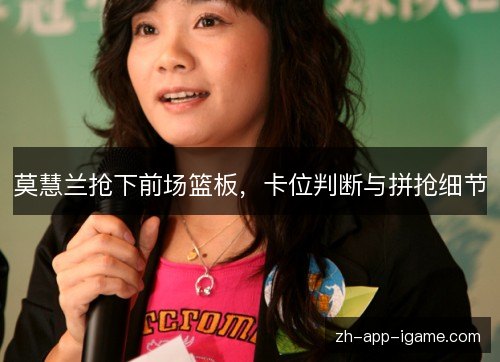 莫慧兰抢下前场篮板，卡位判断与拼抢细节